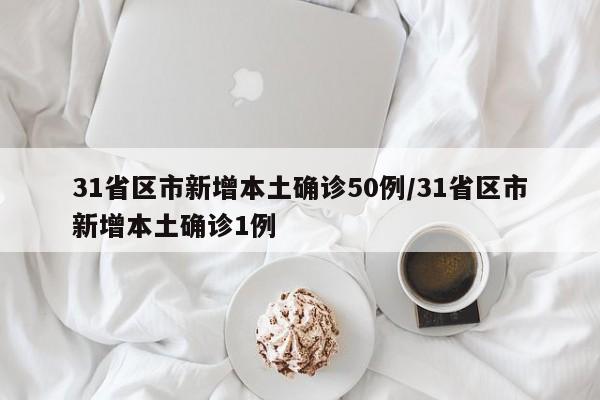 31省区市新增本土确诊50例/31省区市新增本土确诊1例