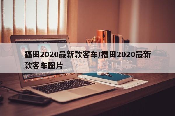 福田2020最新款客车/福田2020最新款客车图片