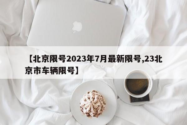 【北京限号2023年7月最新限号,23北京市车辆限号】