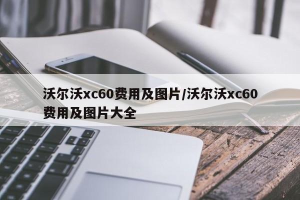 沃尔沃xc60费用及图片/沃尔沃xc60费用及图片大全
