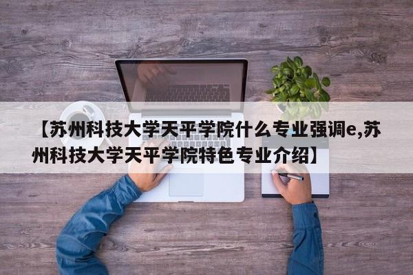 【苏州科技大学天平学院什么专业强调e,苏州科技大学天平学院特色专业介绍】