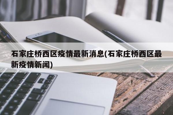 石家庄桥西区疫情最新消息(石家庄桥西区最新疫情新闻)