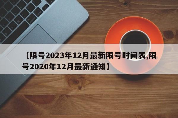 【限号2023年12月最新限号时间表,限号2020年12月最新通知】