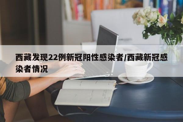 西藏发现22例新冠阳性感染者/西藏新冠感染者情况