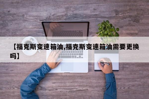 【福克斯变速箱油,福克斯变速箱油需要更换吗】