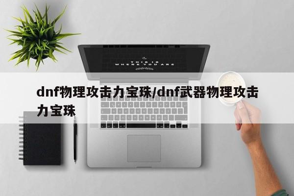 dnf物理攻击力宝珠/dnf武器物理攻击力宝珠