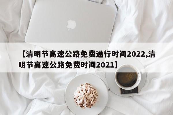 【清明节高速公路免费通行时间2022,清明节高速公路免费时间2021】