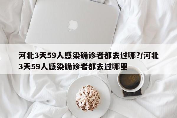 河北3天59人感染确诊者都去过哪?/河北3天59人感染确诊者都去过哪里