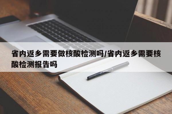 省内返乡需要做核酸检测吗/省内返乡需要核酸检测报告吗