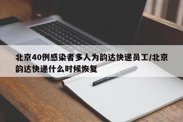 北京40例感染者多人为韵达快递员工/北京韵达快递什么时候恢复