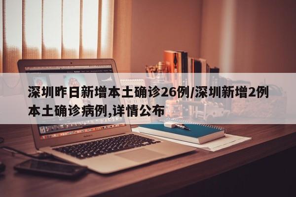深圳昨日新增本土确诊26例/深圳新增2例本土确诊病例,详情公布