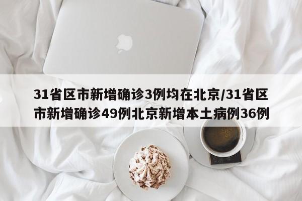 31省区市新增确诊3例均在北京/31省区市新增确诊49例北京新增本土病例36例