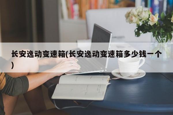 长安逸动变速箱(长安逸动变速箱多少钱一个)
