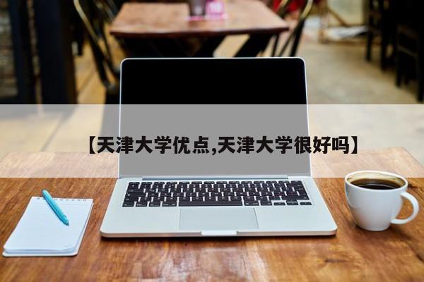 【天津大学优点,天津大学很好吗】