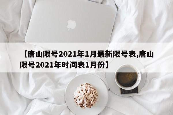 【唐山限号2021年1月最新限号表,唐山限号2021年时间表1月份】