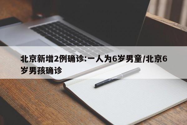 北京新增2例确诊:一人为6岁男童/北京6岁男孩确诊