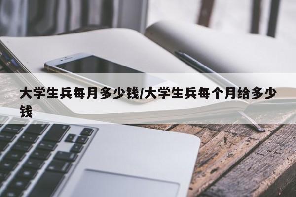 大学生兵每月多少钱/大学生兵每个月给多少钱