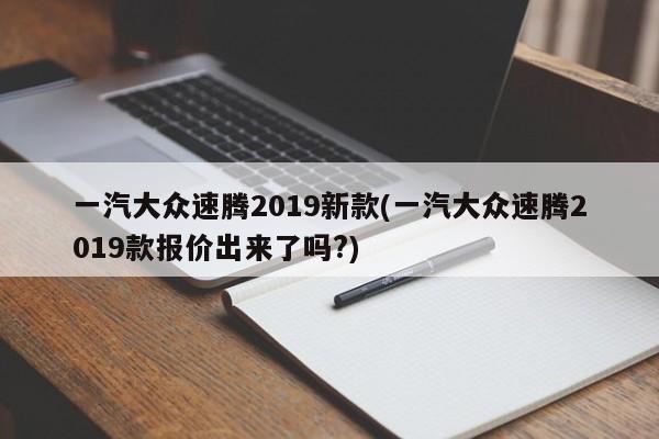 一汽大众速腾2019新款(一汽大众速腾2019款报价出来了吗?)