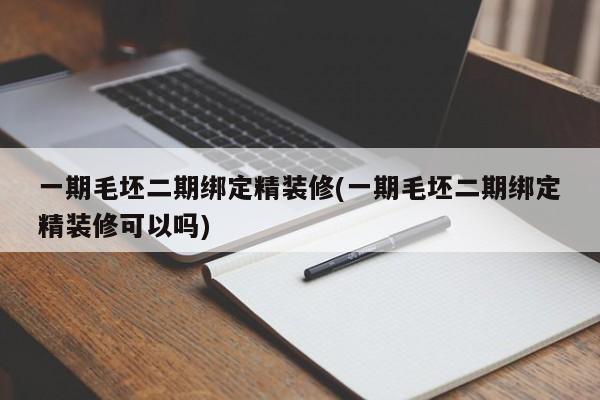 一期毛坯二期绑定精装修(一期毛坯二期绑定精装修可以吗)