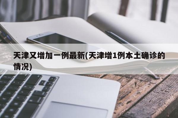天津又增加一例最新(天津增1例本土确诊的情况)