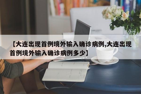 【大连出现首例境外输入确诊病例,大连出现首例境外输入确诊病例多少】