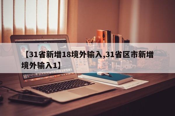 【31省新增18境外输入,31省区市新增境外输入1】