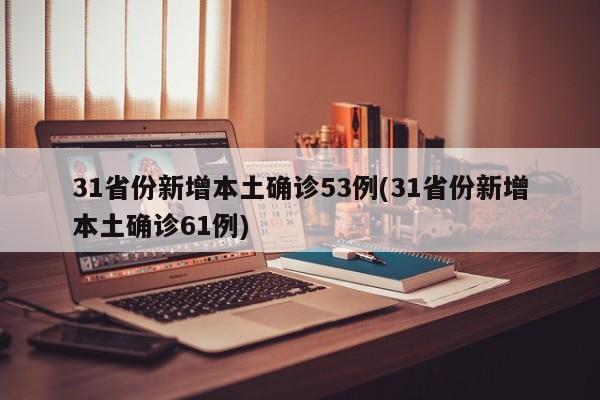 31省份新增本土确诊53例(31省份新增本土确诊61例)