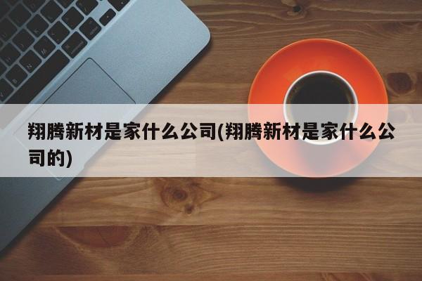 翔腾新材是家什么公司(翔腾新材是家什么公司的)
