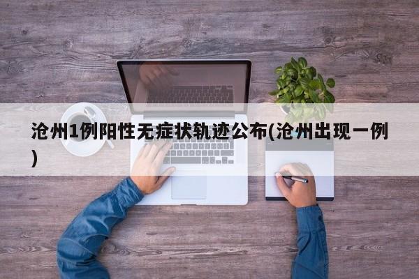 沧州1例阳性无症状轨迹公布(沧州出现一例)