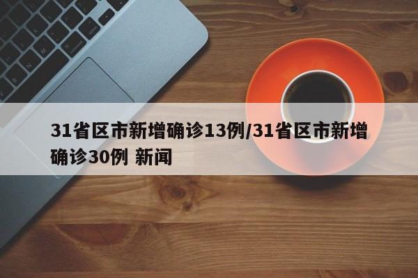 31省区市新增确诊13例/31省区市新增确诊30例 新闻