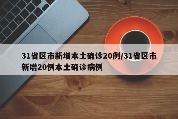 31省区市新增本土确诊20例/31省区市新增20例本土确诊病例