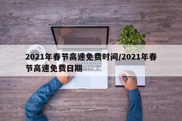 2021年春节高速免费时间/2021年春节高速免费日期