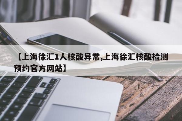 【上海徐汇1人核酸异常,上海徐汇核酸检测预约官方网站】