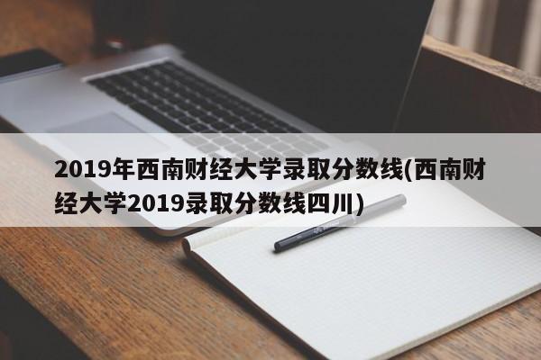 2019年西南财经大学录取分数线(西南财经大学2019录取分数线四川)