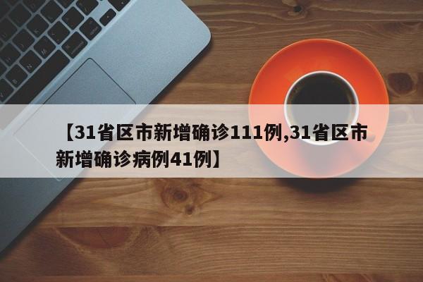 【31省区市新增确诊111例,31省区市新增确诊病例41例】