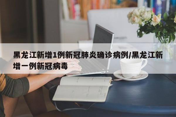 黑龙江新增1例新冠肺炎确诊病例/黑龙江新增一例新冠病毒