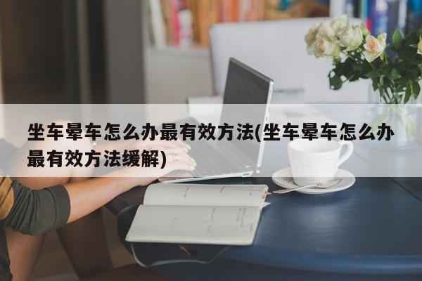 坐车晕车怎么办最有效方法(坐车晕车怎么办最有效方法缓解)