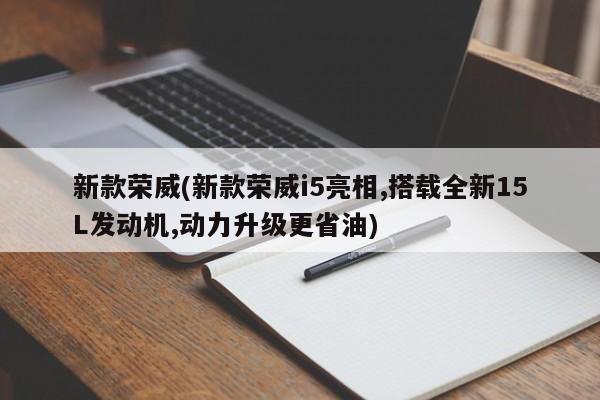 新款荣威(新款荣威i5亮相,搭载全新15L发动机,动力升级更省油)