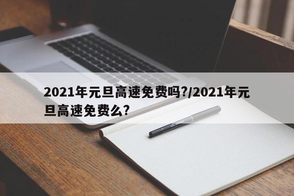 2021年元旦高速免费吗?/2021年元旦高速免费么?