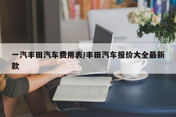 一汽丰田汽车费用表/丰田汽车报价大全最新款