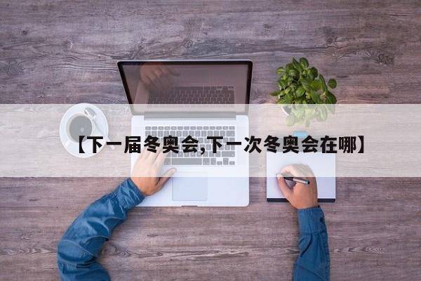 【下一届冬奥会,下一次冬奥会在哪】