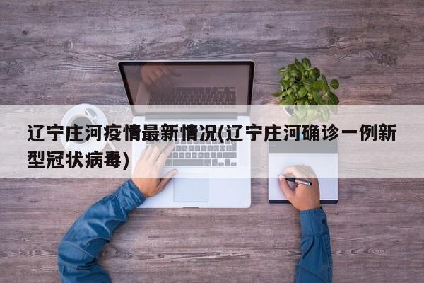 辽宁庄河疫情最新情况(辽宁庄河确诊一例新型冠状病毒)