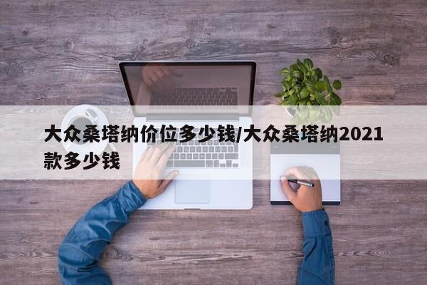 大众桑塔纳价位多少钱/大众桑塔纳2021款多少钱