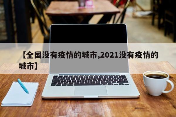 【全国没有疫情的城市,2021没有疫情的城市】