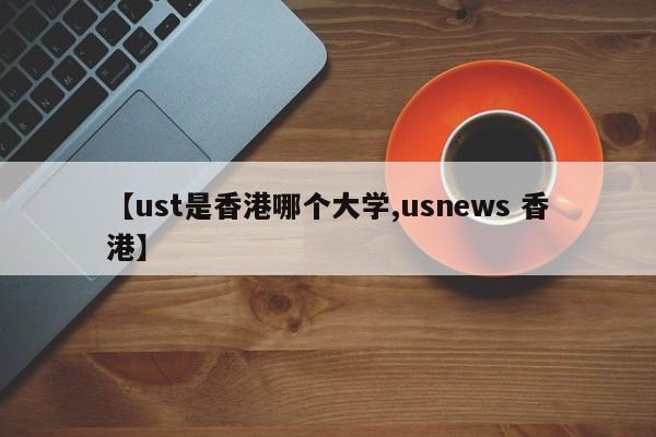 【ust是香港哪个大学,usnews 香港】