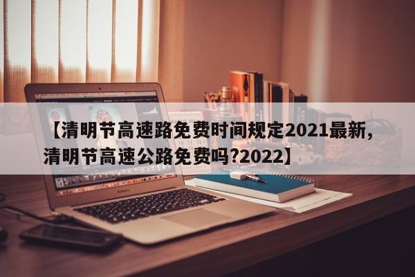 【清明节高速路免费时间规定2021最新,清明节高速公路免费吗?2022】