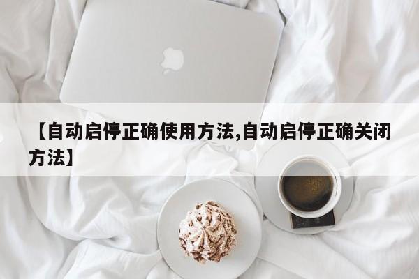 【自动启停正确使用方法,自动启停正确关闭方法】
