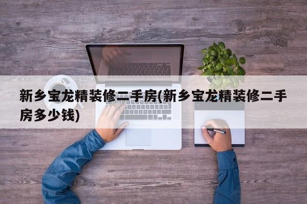 新乡宝龙精装修二手房(新乡宝龙精装修二手房多少钱)