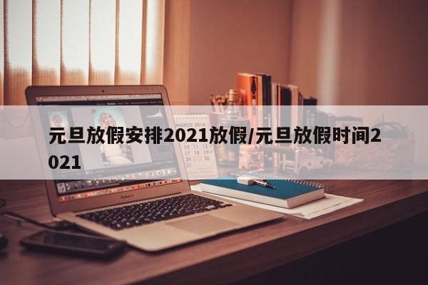 元旦放假安排2021放假/元旦放假时间2021