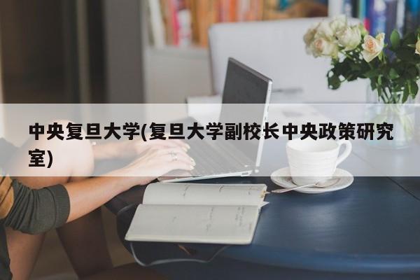 中央复旦大学(复旦大学副校长中央政策研究室)